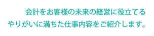 会計をお客様の未来の経営に役立てるやりがいに満ちた仕事内容をご紹介します。