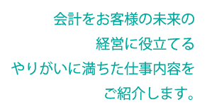 会計をお客様の未来の経営に役立てるやりがいに満ちた仕事内容をご紹介します。