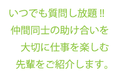 いつでも質問し放題!!  仲間同士の助け合いを大切に仕事を楽しむ先輩をご紹介します。