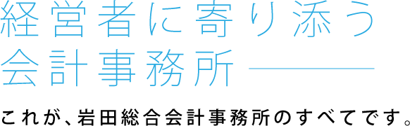 経営者に寄り添う会計事務所　これが、岩田総合会計事務所のすべてです。