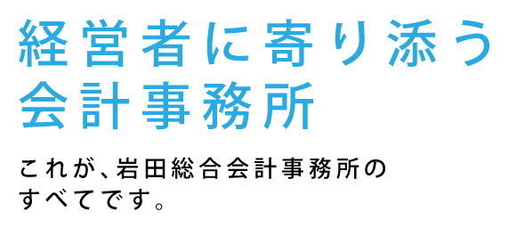 経営者に寄り添う会計事務所　これが、岩田総合会計事務所のすべてです。