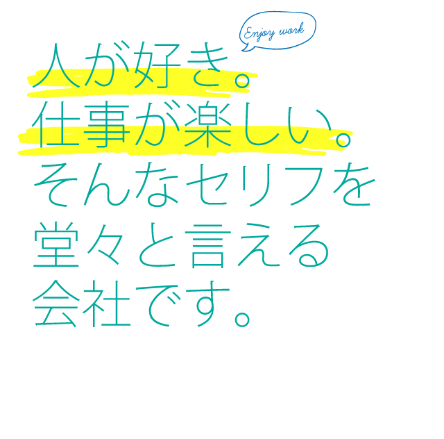 人が好き。仕事が楽しい。そんなセリフを堂々と言える会社です。