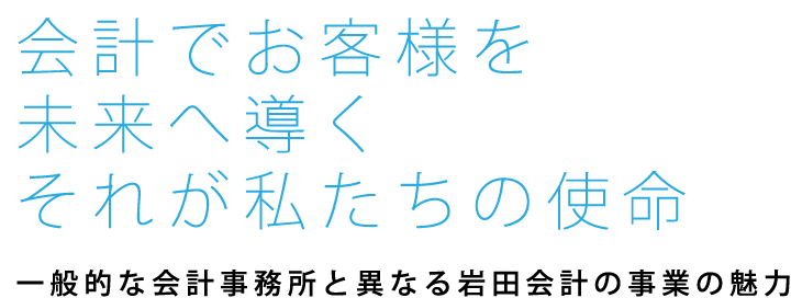 会計でお客様を未来へ導くそれが私たちの使命　一般的な会計事務所と異なる岩田会計の事業の魅力