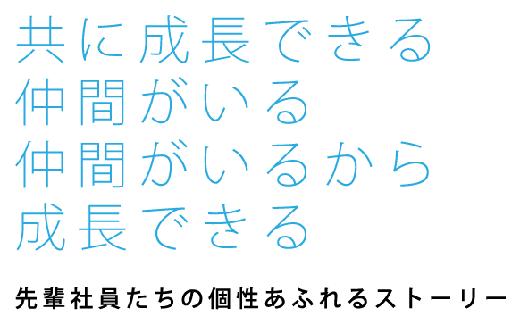 共に成長できる仲間がいる仲間がいるから成長できる　先輩社員たちの個性あふれるストーリー