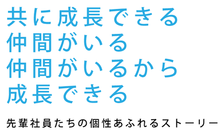 共に成長できる仲間がいる仲間がいるから成長できる　先輩社員たちの個性あふれるストーリー