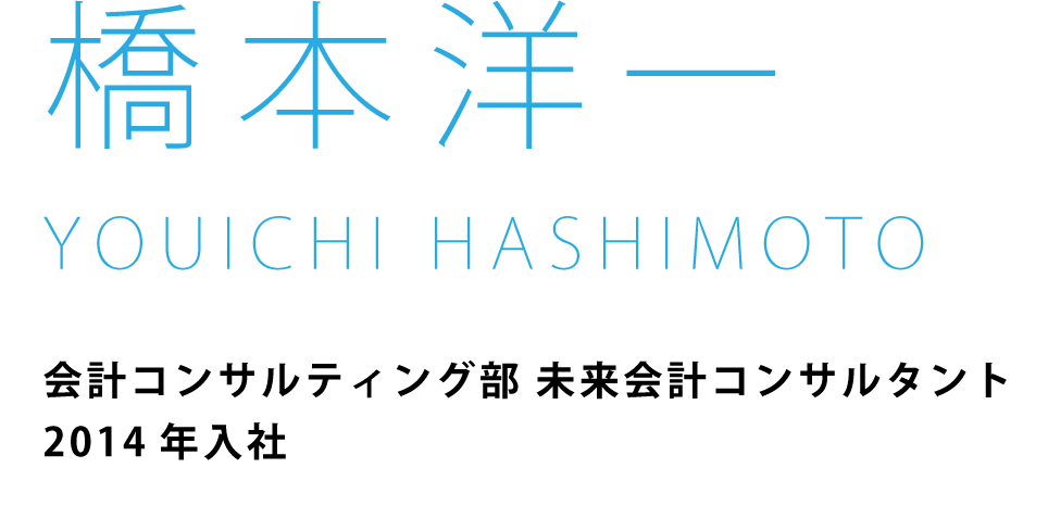 橋本洋一　会計コンサルティング部 未来会計コンサルタント2014年入社