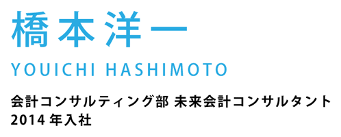 橋本洋一　会計コンサルティング部 未来会計コンサルタント2014年入社